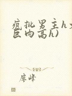 疯批男主h文(巨肉高h)