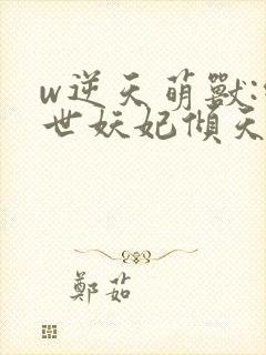 w逆天萌兽:绝世妖妃倾天下》