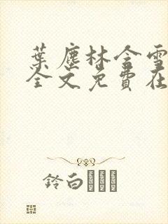 叶尘林含雪小说全文免费在线阅读