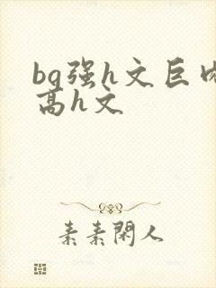 bg强h文巨肉高h文