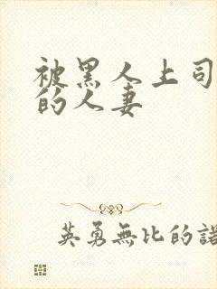 被黑人上司中出的人妻