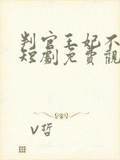 判官王妃不好惹短剧免费观看高清