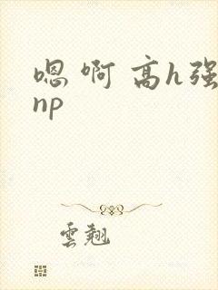 嗯 啊 高h强np