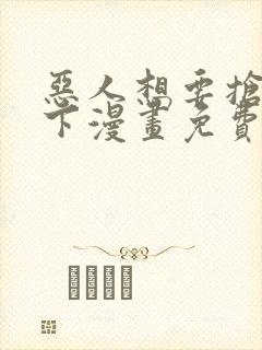 恶人想要抢救一下漫画免费六漫画
