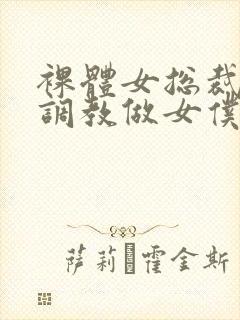 裸体女总裁屈辱调教做女仆小说