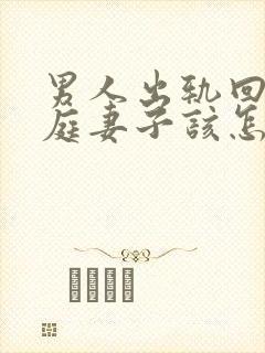 男人出轨回归家庭妻子该怎么做