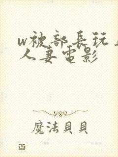 w被部长玩弄的人妻电影