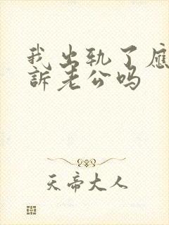 我出轨了应该告诉老公吗