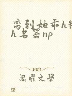 脔到她乖h粗话h名器np