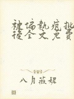 被偏执疯批囚禁后全文免费阅读