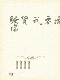 骚货 我要操死你
