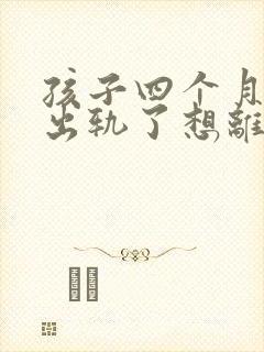 孩子四个月老公出轨了想离婚