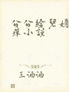 公公给儿媳妇止痒小说