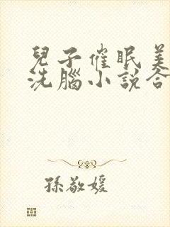 儿子催眠美母的洗脑小说合集小说