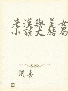 老汉与美女系列小说大结局免费阅读