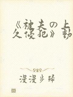 《被夫の上司持久侵犯》动漫在线观看