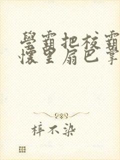 学霸把校霸按在怀里扇巴掌笔趣阁