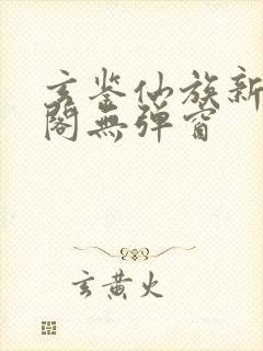 玄鉴仙族新笔趣阁无弹窗