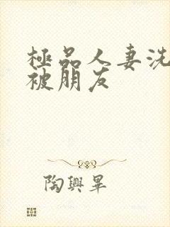 极品人妻洗澡后被朋友