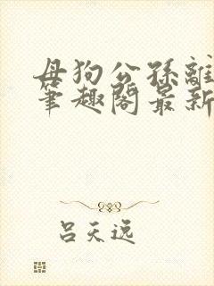 母狗公孙离小说笔趣阁最新章节更新