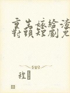 重生嫁给渣男死对头短剧免费观看