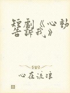 短剧《心动还请告诉我》