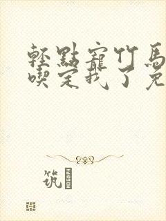 轻点宠竹马他哥吃定我了免费阅读全文无弹窗