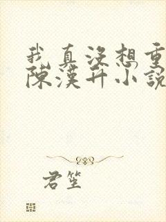 我真没想重生啊陈汉升小说无弹窗