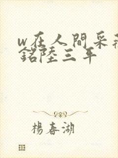 w在人间采薇阿铭陆三平