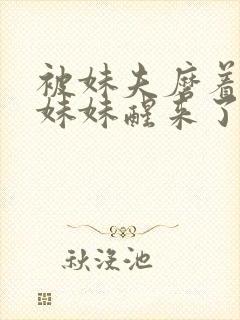 被妹夫磨着身体妹妹醒来了h文