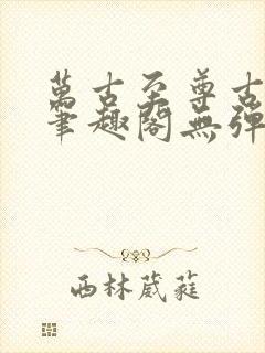 万古至尊古飞扬笔趣阁无弹窗