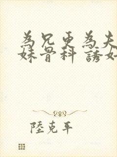 为兄更为夫(兄妹骨科 诱奸 h)