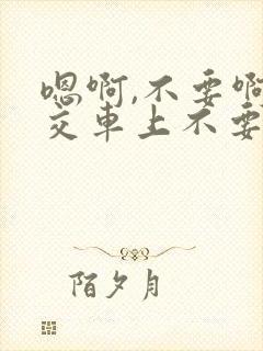 嗯啊,不要啊公交车上不要啊