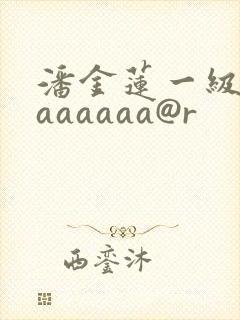 潘金莲一级淫片aaaaaa@r
