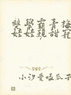 双学霸青梅竹马娃娃亲甜宠文