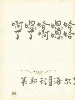 啊嗯哈嗯哈受不了了啊嗯哈嗯