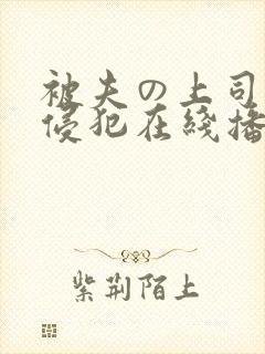 被夫の上司持久侵犯在线播放