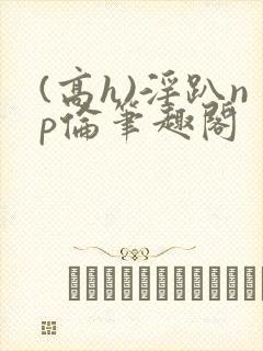 (高h)淫趴np伦笔趣阁封面