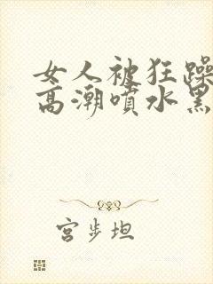 女人被狂躁g点高潮喷水黑人三级