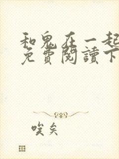 和鬼在一起漫画免费阅读下拉式