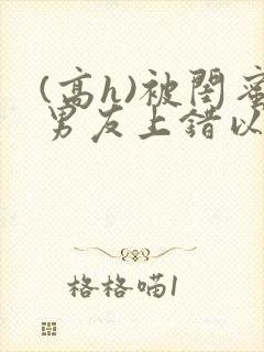 (高h)被闺蜜男友上错以后