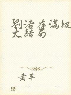 刘浩存满级大佬大结局
