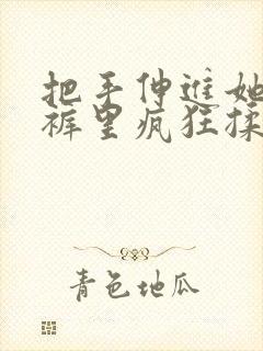 把手伸进她的内裤里疯狂揉