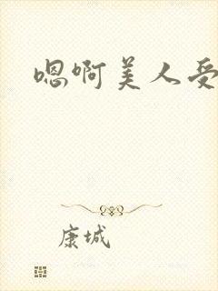 嗯啊美人受高h