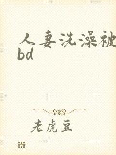 人妻洗澡被公强bd