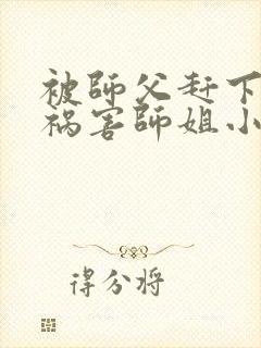 被师父赶下山去祸害师姐小说txt