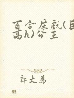 百合床戏(巨肉高h)公主