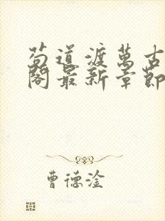 苟道渡万古笔趣阁最新章节免费阅读