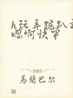 h玩弄跪趴调教嗯啊快穿