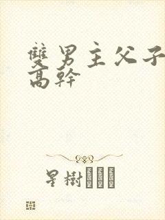 双男主父子年下高干